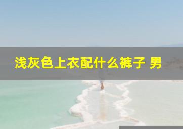 浅灰色上衣配什么裤子 男